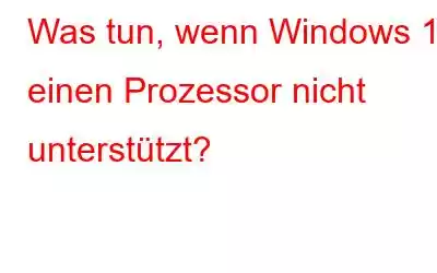 Was tun, wenn Windows 11 einen Prozessor nicht unterstützt?