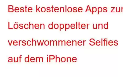 Beste kostenlose Apps zum Löschen doppelter und verschwommener Selfies auf dem iPhone