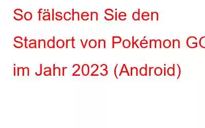 So fälschen Sie den Standort von Pokémon GO im Jahr 2023 (Android)