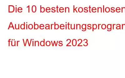 Die 10 besten kostenlosen Audiobearbeitungsprogramme für Windows 2023