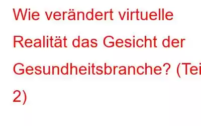 Wie verändert virtuelle Realität das Gesicht der Gesundheitsbranche? (Teil 2)