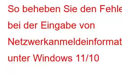 So beheben Sie den Fehler bei der Eingabe von Netzwerkanmeldeinformationen unter Windows 11/10