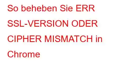 So beheben Sie ERR SSL-VERSION ODER CIPHER MISMATCH in Chrome