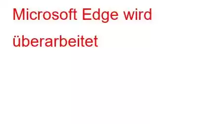 Microsoft Edge wird überarbeitet