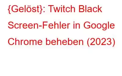 {Gelöst}: Twitch Black Screen-Fehler in Google Chrome beheben (2023)