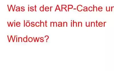 Was ist der ARP-Cache und wie löscht man ihn unter Windows?