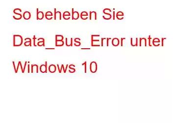 So beheben Sie Data_Bus_Error unter Windows 10