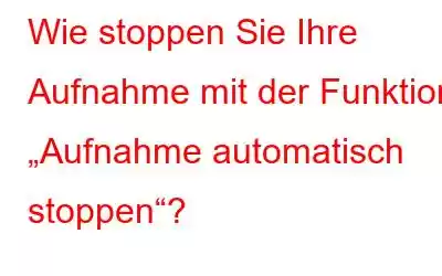 Wie stoppen Sie Ihre Aufnahme mit der Funktion „Aufnahme automatisch stoppen“?