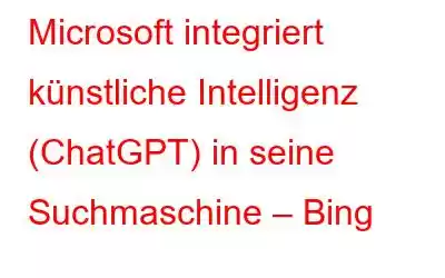 Microsoft integriert künstliche Intelligenz (ChatGPT) in seine Suchmaschine – Bing