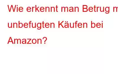 Wie erkennt man Betrug mit unbefugten Käufen bei Amazon?