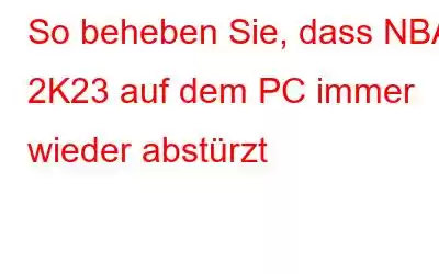 So beheben Sie, dass NBA 2K23 auf dem PC immer wieder abstürzt