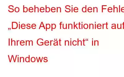 So beheben Sie den Fehler „Diese App funktioniert auf Ihrem Gerät nicht“ in Windows