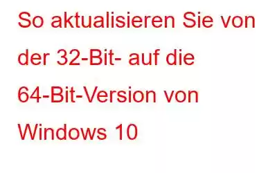 So aktualisieren Sie von der 32-Bit- auf die 64-Bit-Version von Windows 10