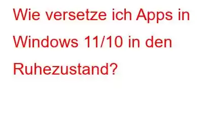 Wie versetze ich Apps in Windows 11/10 in den Ruhezustand?