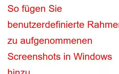 So fügen Sie benutzerdefinierte Rahmen zu aufgenommenen Screenshots in Windows hinzu