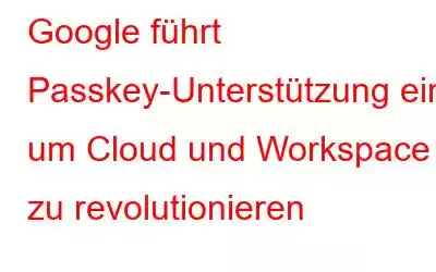 Google führt Passkey-Unterstützung ein, um Cloud und Workspace zu revolutionieren