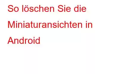 So löschen Sie die Miniaturansichten in Android