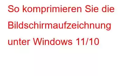 So komprimieren Sie die Bildschirmaufzeichnung unter Windows 11/10