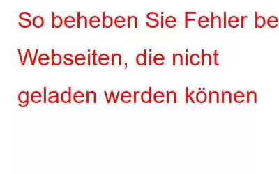 So beheben Sie Fehler bei Webseiten, die nicht geladen werden können