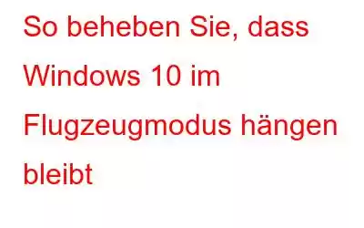 So beheben Sie, dass Windows 10 im Flugzeugmodus hängen bleibt