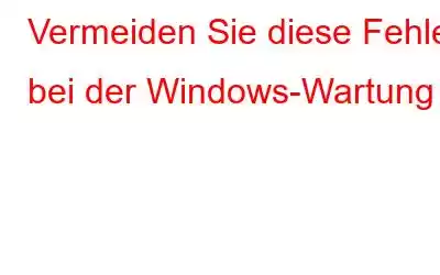 Vermeiden Sie diese Fehler bei der Windows-Wartung