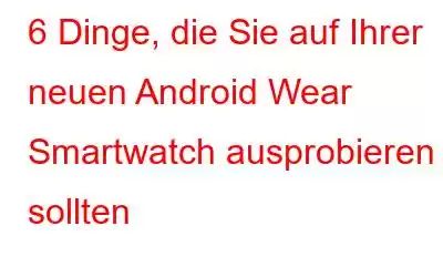 6 Dinge, die Sie auf Ihrer neuen Android Wear Smartwatch ausprobieren sollten