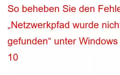 So beheben Sie den Fehler „Netzwerkpfad wurde nicht gefunden“ unter Windows 10