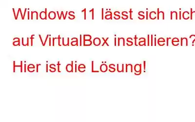 Windows 11 lässt sich nicht auf VirtualBox installieren? Hier ist die Lösung!