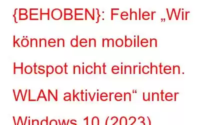 {BEHOBEN}: Fehler „Wir können den mobilen Hotspot nicht einrichten. WLAN aktivieren“ unter Windows 10 (2023)