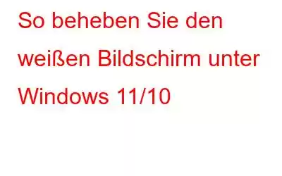 So beheben Sie den weißen Bildschirm unter Windows 11/10