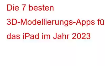 Die 7 besten 3D-Modellierungs-Apps für das iPad im Jahr 2023