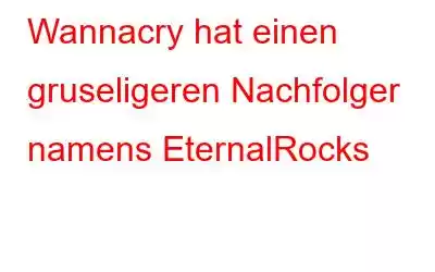 Wannacry hat einen gruseligeren Nachfolger namens EternalRocks