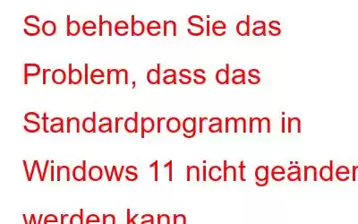 So beheben Sie das Problem, dass das Standardprogramm in Windows 11 nicht geändert werden kann