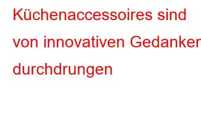 Küchenaccessoires sind von innovativen Gedanken durchdrungen