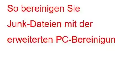 So bereinigen Sie Junk-Dateien mit der erweiterten PC-Bereinigung