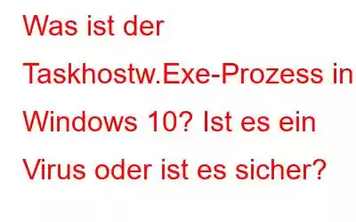 Was ist der Taskhostw.Exe-Prozess in Windows 10? Ist es ein Virus oder ist es sicher?