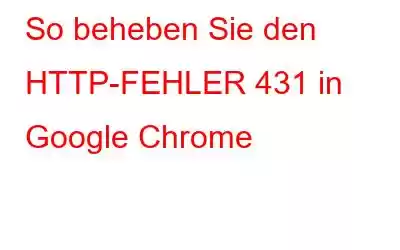 So beheben Sie den HTTP-FEHLER 431 in Google Chrome