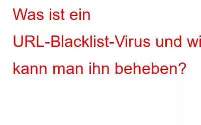 Was ist ein URL-Blacklist-Virus und wie kann man ihn beheben?