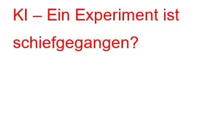 KI – Ein Experiment ist schiefgegangen?