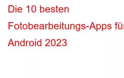 Die 10 besten Fotobearbeitungs-Apps für Android 2023