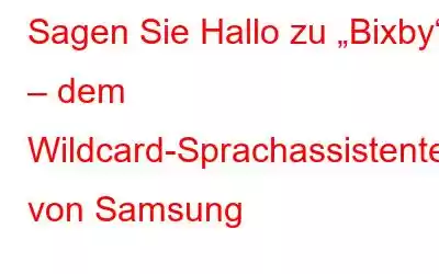 Sagen Sie Hallo zu „Bixby“ – dem Wildcard-Sprachassistenten von Samsung