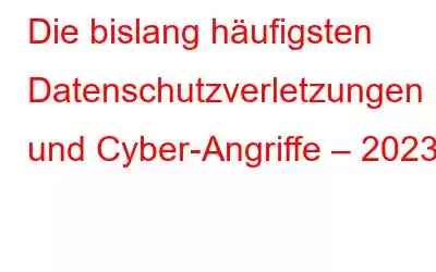 Die bislang häufigsten Datenschutzverletzungen und Cyber-Angriffe – 2023