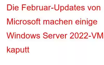 Die Februar-Updates von Microsoft machen einige Windows Server 2022-VMs kaputt