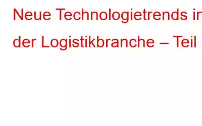 Neue Technologietrends in der Logistikbranche – Teil 2