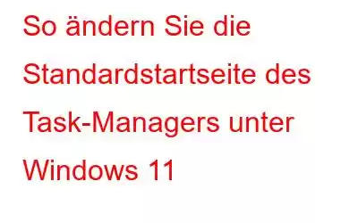 So ändern Sie die Standardstartseite des Task-Managers unter Windows 11