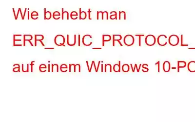 Wie behebt man ERR_QUIC_PROTOCOL_ERROR auf einem Windows 10-PC?