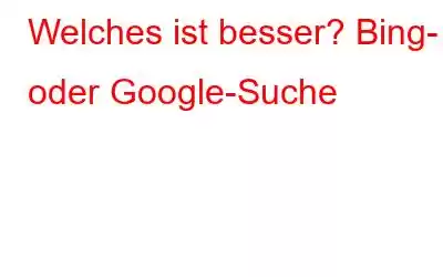 Welches ist besser? Bing- oder Google-Suche