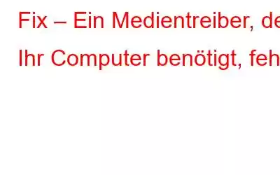 Fix – Ein Medientreiber, den Ihr Computer benötigt, fehlt