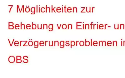 7 Möglichkeiten zur Behebung von Einfrier- und Verzögerungsproblemen in OBS