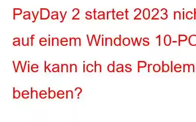 PayDay 2 startet 2023 nicht auf einem Windows 10-PC: Wie kann ich das Problem beheben?